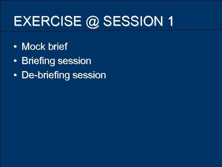 EXERCISE @ SESSION 1 • • • Mock brief Briefing session De-briefing session 