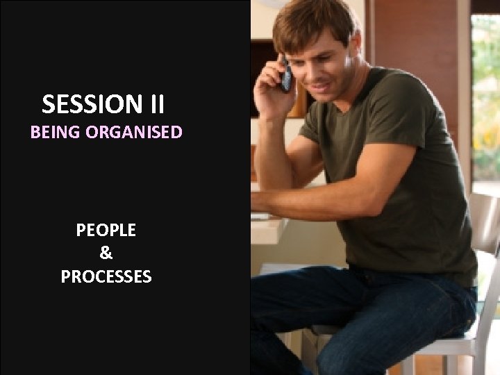 SESSION II BEING ORGANISED PEOPLE & PROCESSES 