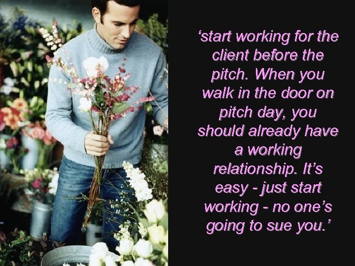 ‘start working for the client before the pitch. When you walk in the door