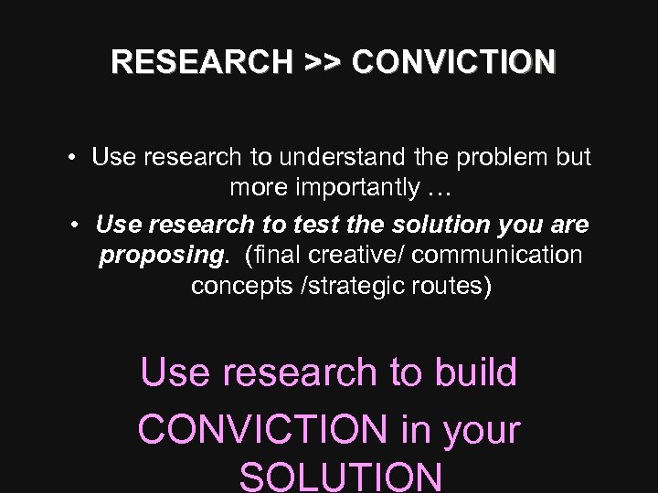  RESEARCH >> CONVICTION • Use research to understand the problem but more importantly