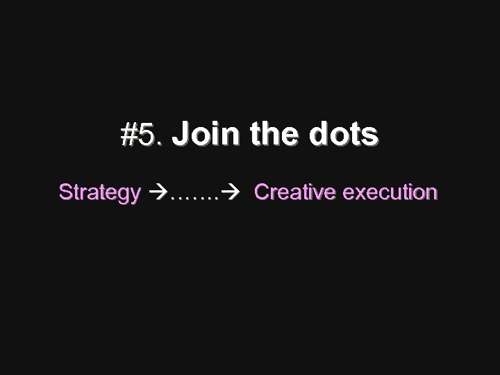 #5. Join the dots Strategy ……. Creative execution 