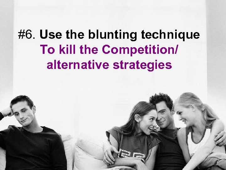 #6. Use the blunting technique To kill the Competition/ alternative strategies 