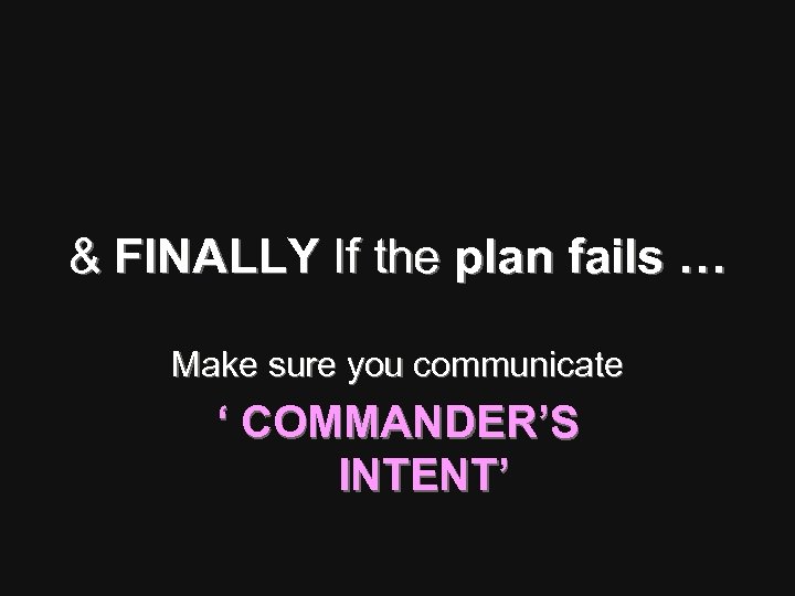 & FINALLY If the plan fails … Make sure you communicate ‘ COMMANDER’S INTENT’