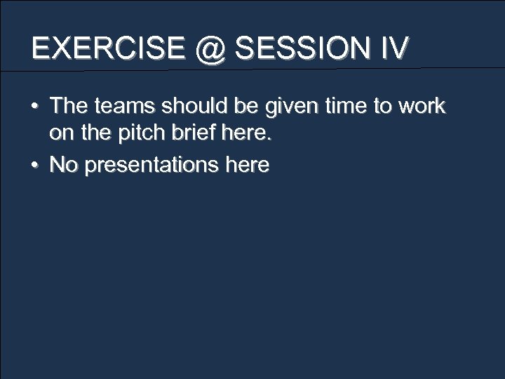 EXERCISE @ SESSION IV • The teams should be given time to work on