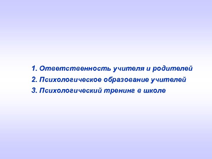 1. Ответственность учителя и родителей 2. Психологическое образование учителей 3. Психологический тренинг в школе