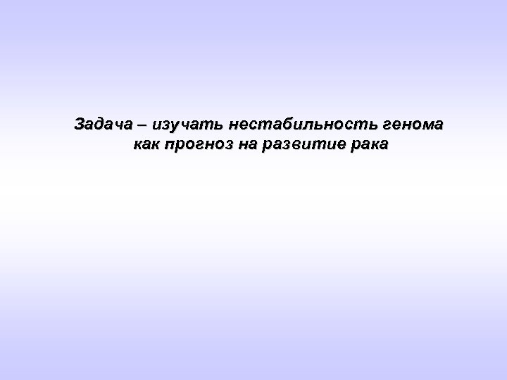 Задача – изучать нестабильность генома как прогноз на развитие рака 