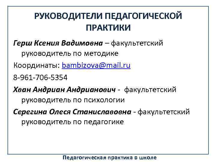 РУКОВОДИТЕЛИ ПЕДАГОГИЧЕСКОЙ ПРАКТИКИ Герш Ксения Вадимовна – факультетский руководитель по методике Координаты: bambizova@mail. ru