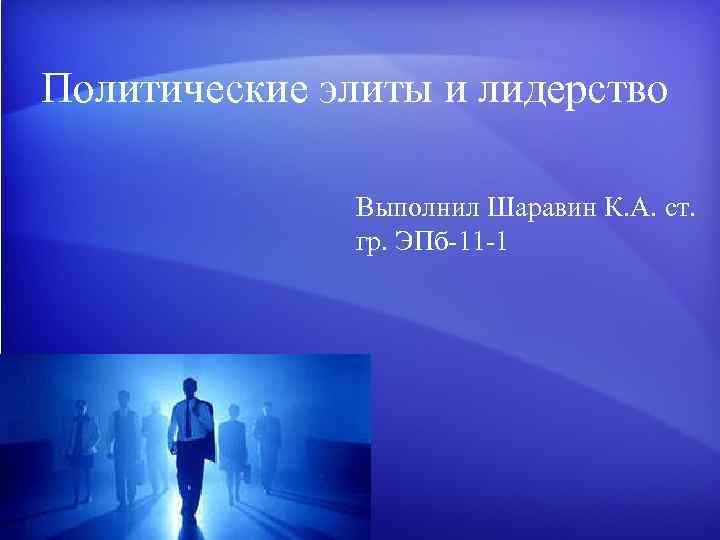 Политические элиты и лидерство Выполнил Шаравин К. А. ст. гр. ЭПб 11 1 