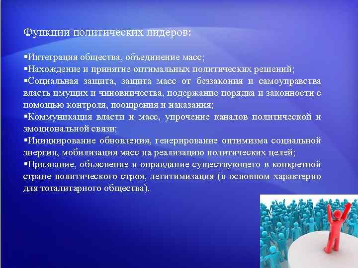 Функции политических лидеров: §Интеграция общества, объединение масс; §Нахождение и принятие оптимальных политических решений; §Социальная