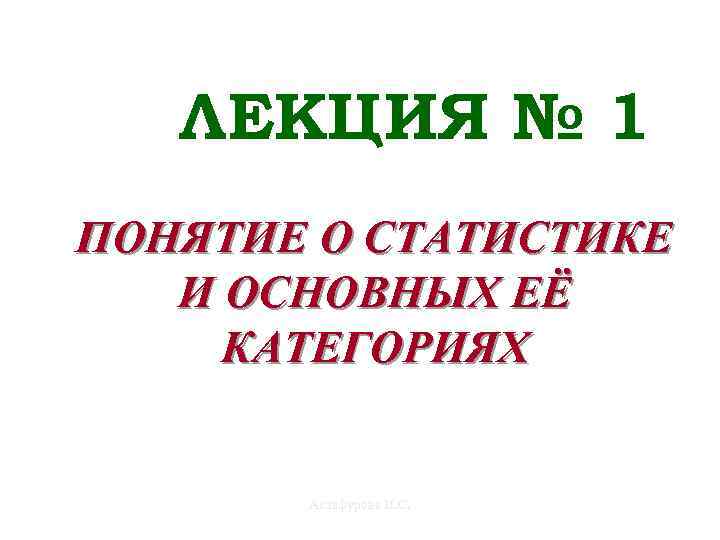 ЛЕКЦИЯ № 1 ПОНЯТИЕ О СТАТИСТИКЕ И ОСНОВНЫХ ЕЁ КАТЕГОРИЯХ Астафурова И. С. 