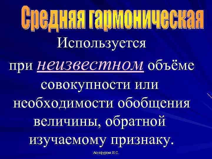 Используется при неизвестном объёме совокупности или необходимости обобщения величины, обратной изучаемому признаку. Астафурова И.