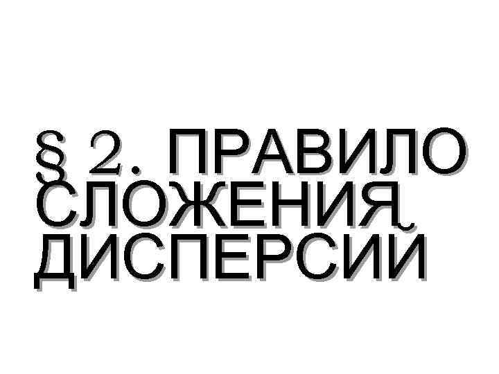 § 2. ПРАВИЛО СЛОЖЕНИЯ ДИСПЕРСИЙ 
