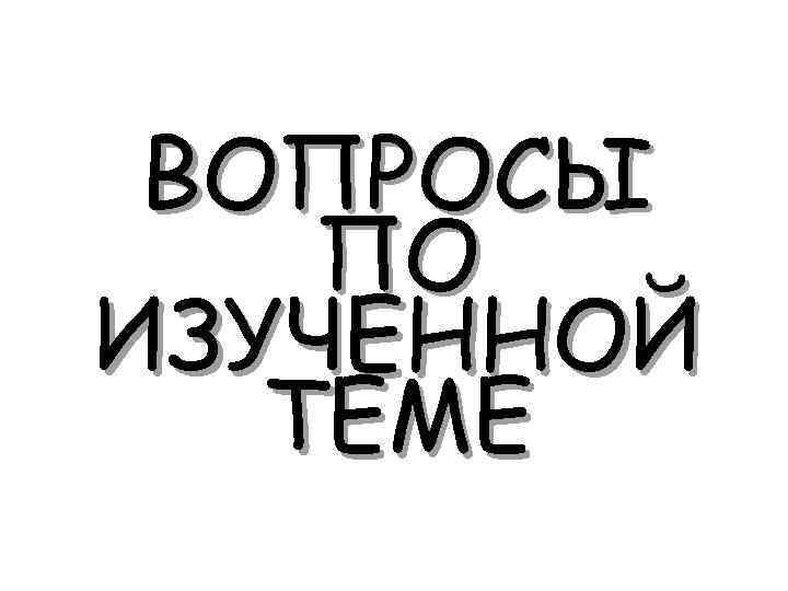 ВОПРОСЫ ПО ИЗУЧЕННОЙ ТЕМЕ 