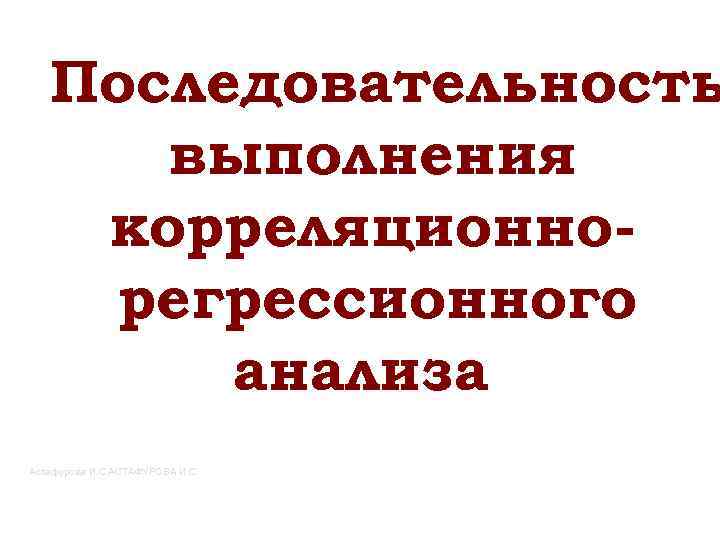Последовательность выполнения корреляционнорегрессионного анализа Астафурова И. С. АСТАФУРОВА И. С. 