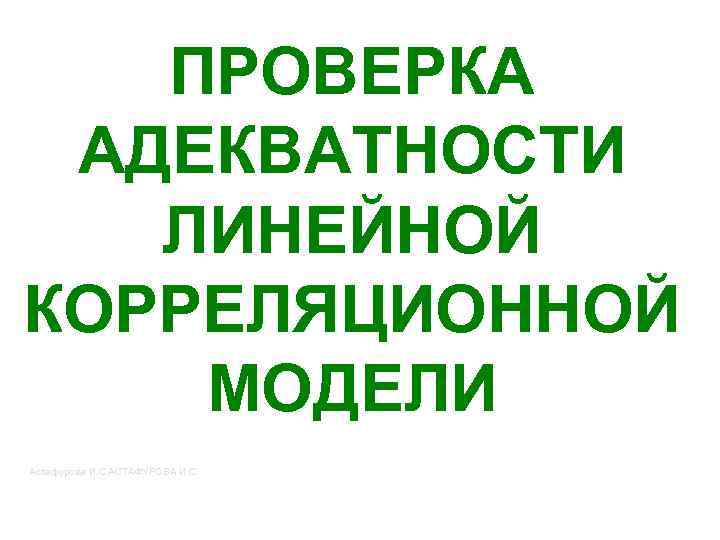 ПРОВЕРКА АДЕКВАТНОСТИ ЛИНЕЙНОЙ КОРРЕЛЯЦИОННОЙ МОДЕЛИ Астафурова И. С. АСТАФУРОВА И. С. 