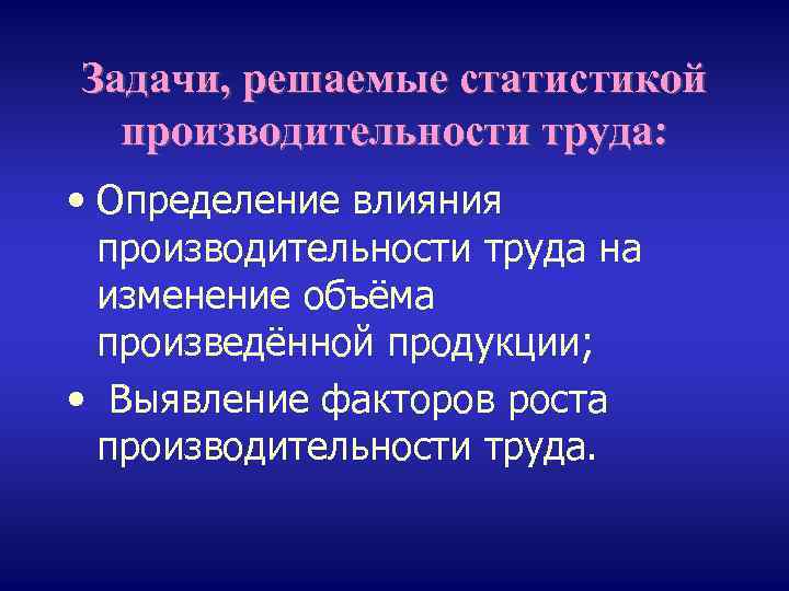 Задачи, решаемые статистикой производительности труда: • Определение влияния производительности труда на изменение объёма произведённой