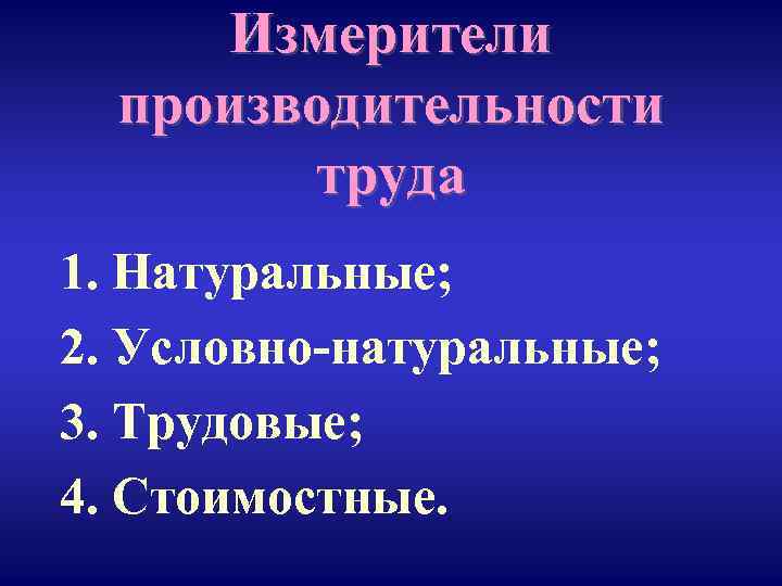 Измерители производительности труда 1. Натуральные; 2. Условно-натуральные; 3. Трудовые; 4. Стоимостные. 