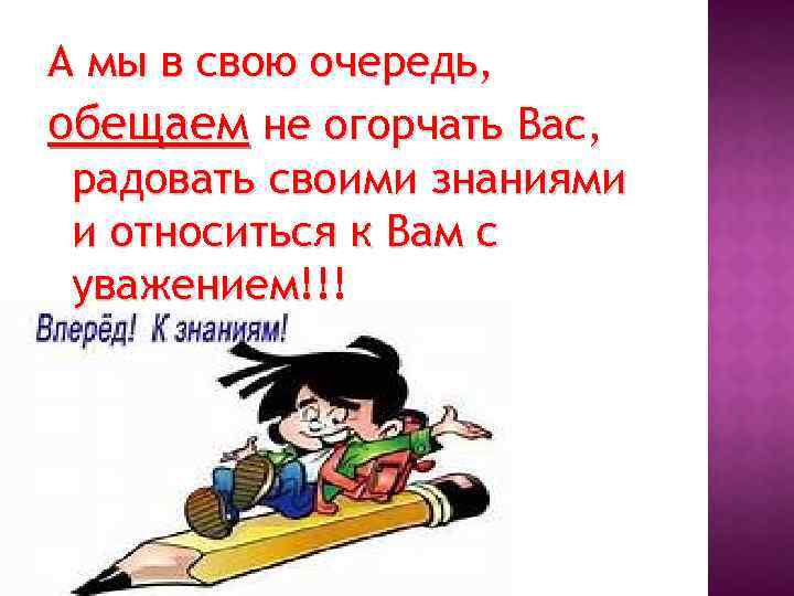 А мы в свою очередь, обещаем не огорчать Вас, радовать своими знаниями и относиться