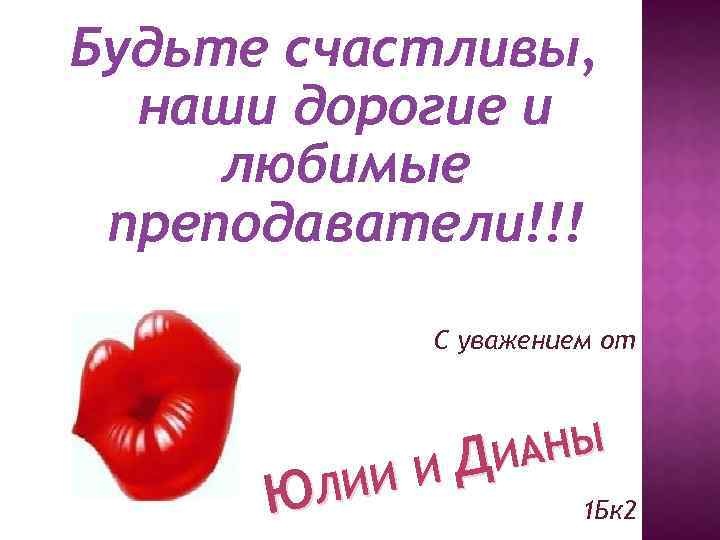 Будьте счастливы, наши дорогие и любимые преподаватели!!! С уважением от ЛИИ Ю АНЫ ДИ