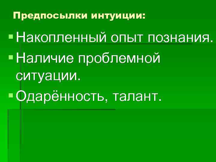 Предпосылки интуиции: § Накопленный опыт познания. § Наличие проблемной ситуации. § Одарённость, талант. 