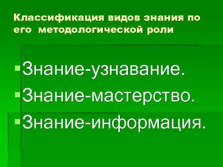 Классификация видов знания по его методологической роли §Знание-узнавание. §Знание-мастерство. §Знание-информация. 
