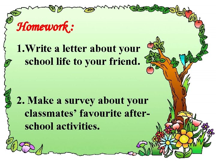 Homework : 1. Write a letter about your school life to your friend. 2.