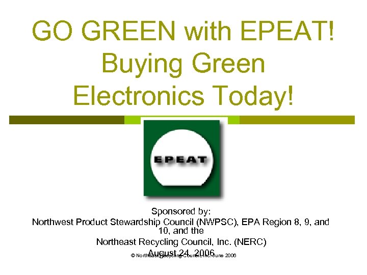 GO GREEN with EPEAT! Buying Green Electronics Today! Sponsored by: Northwest Product Stewardship Council