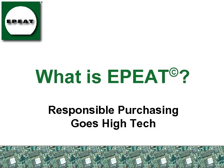 © What is EPEAT ? Responsible Purchasing Goes High Tech 