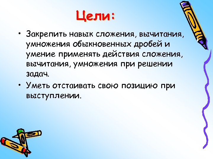 Цели: • Закрепить навык сложения, вычитания, умножения обыкновенных дробей и умение применять действия сложения,
