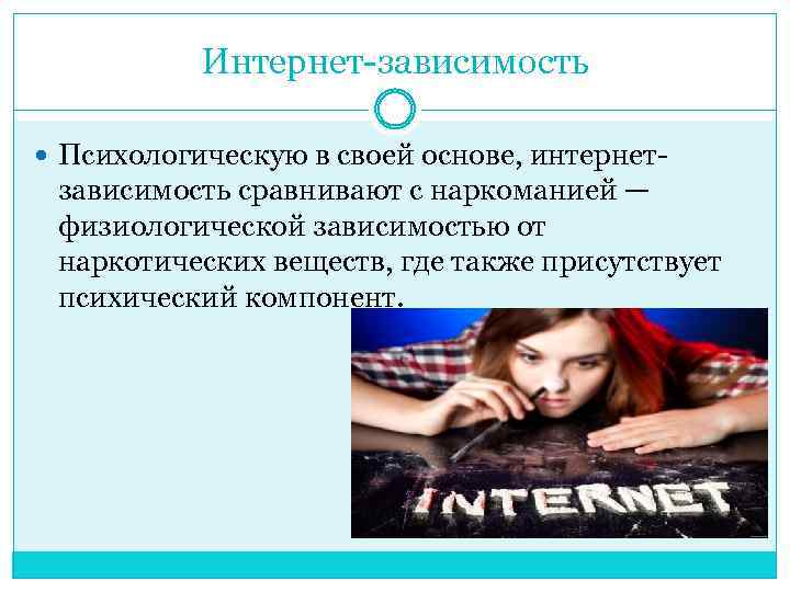 Интернет-зависимость Психологическую в своей основе, интернет- зависимость сравнивают с наркоманией — физиологической зависимостью от