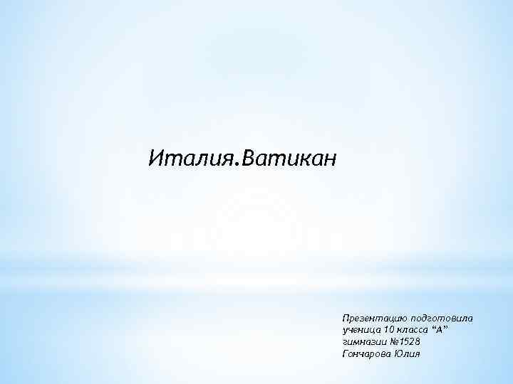 Италия. Ватикан Презентацию подготовила ученица 10 класса “А” гимназии № 1528 Гончарова Юлия 