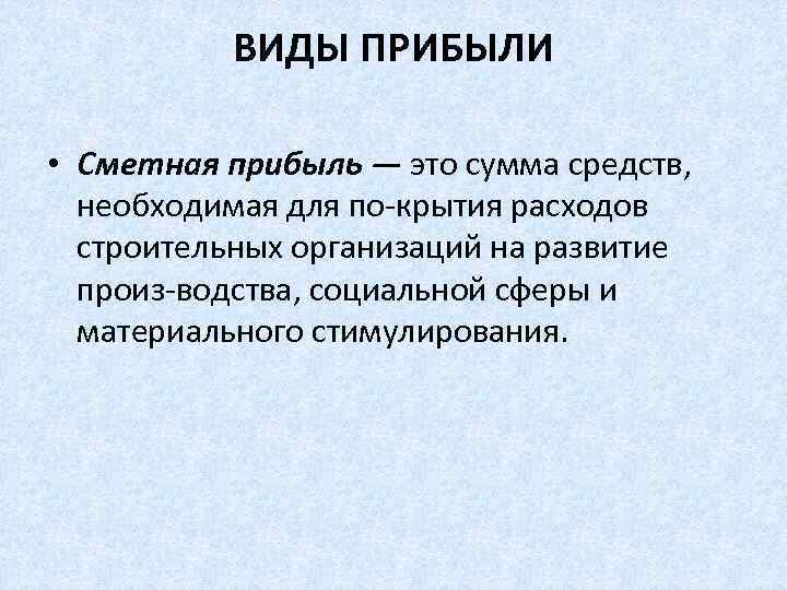 ВИДЫ ПРИБЫЛИ • Сметная прибыль — это сумма средств, необходимая для по крытия расходов