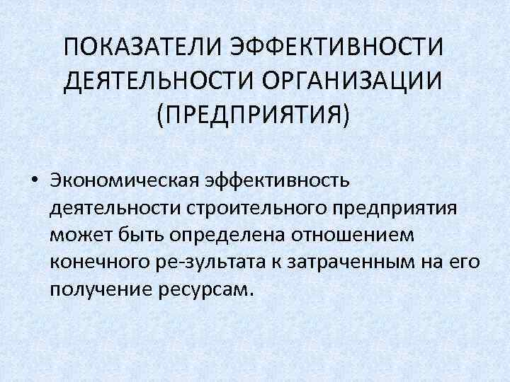 ПОКАЗАТЕЛИ ЭФФЕКТИВНОСТИ ДЕЯТЕЛЬНОСТИ ОРГАНИЗАЦИИ (ПРЕДПРИЯТИЯ) • Экономическая эффективность деятельности строительного предприятия может быть определена