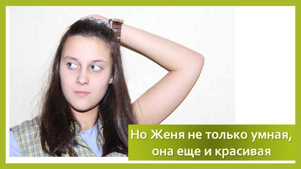 Но Женя не только умная, она еще и красивая 
