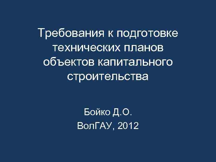 Требования к подготовке технических планов объектов капитального строительства Бойко Д. О. Вол. ГАУ, 2012