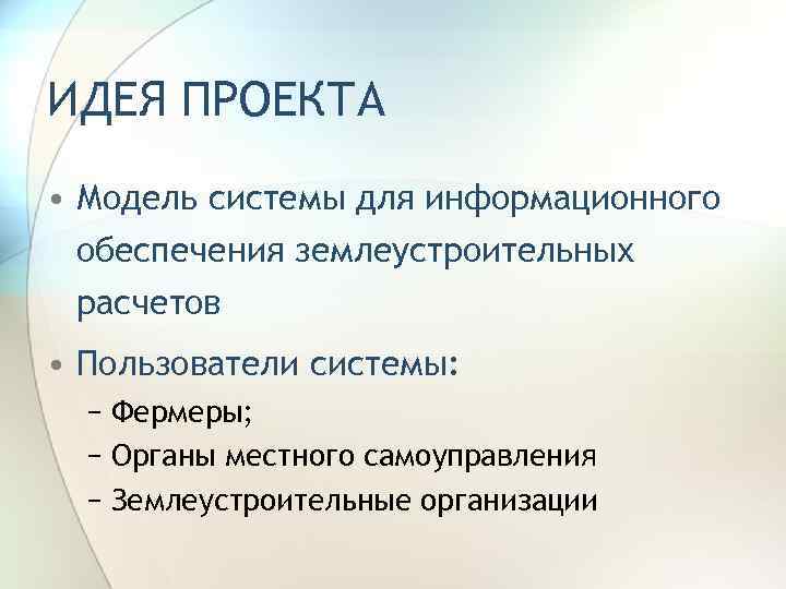 ИДЕЯ ПРОЕКТА • Модель системы для информационного обеспечения землеустроительных расчетов • Пользователи системы: −