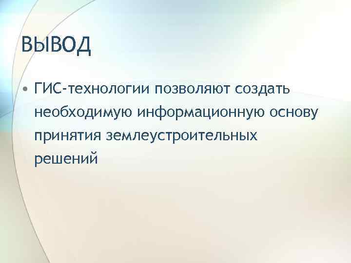 ВЫВОД • ГИС-технологии позволяют создать необходимую информационную основу принятия землеустроительных решений 