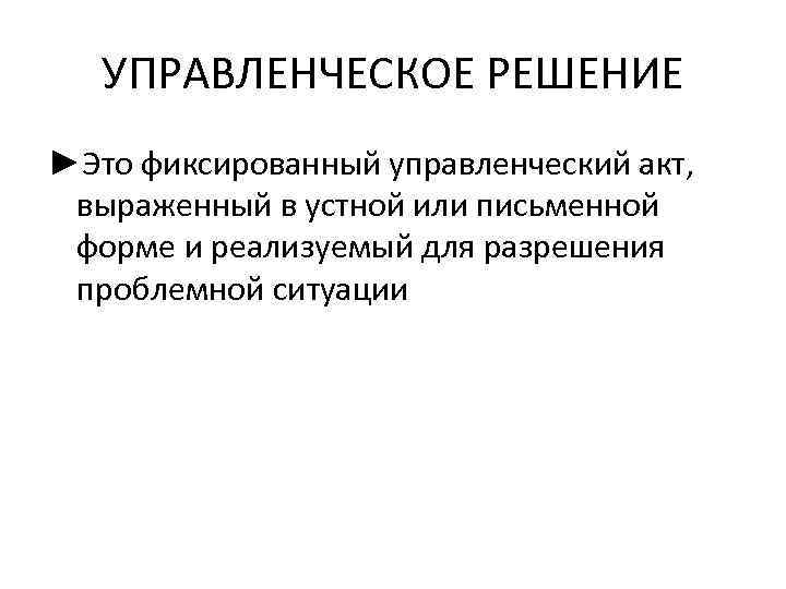 УПРАВЛЕНЧЕСКОЕ РЕШЕНИЕ ►Это фиксированный управленческий акт, выраженный в устной или письменной форме и реализуемый