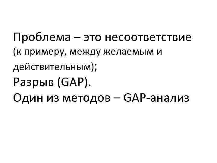 Проблема – это несоответствие (к примеру, между желаемым и действительным); Разрыв (GAP). Один из