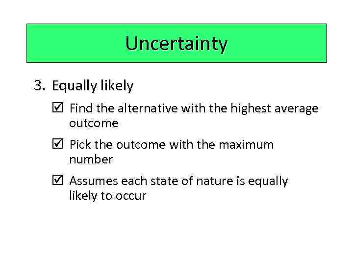 Uncertainty 3. Equally likely þ Find the alternative with the highest average outcome þ