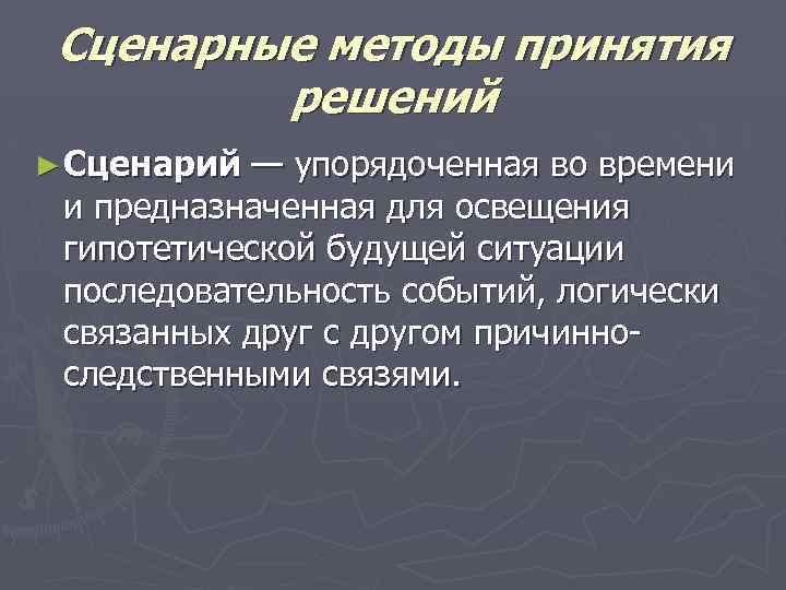 Сценарные методы принятия решений ► Сценарий — упорядоченная во времени и предназначенная для освещения