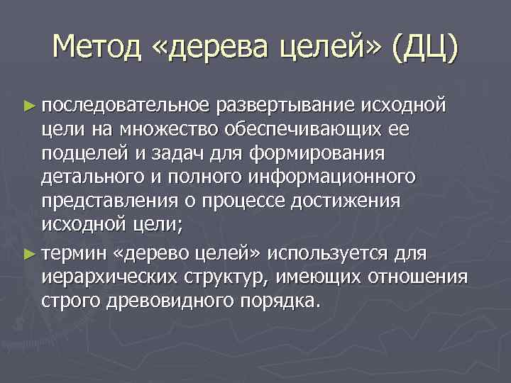 Метод «дерева целей» (ДЦ) ► последовательное развертывание исходной цели на множество обеспечивающих ее подцелей