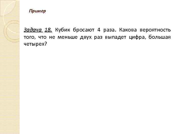 Пример Задача 18. Кубик бросают 4 раза. Какова вероятность того, что не меньше двух