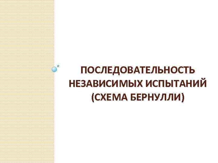 ПОСЛЕДОВАТЕЛЬНОСТЬ НЕЗАВИСИМЫХ ИСПЫТАНИЙ (СХЕМА БЕРНУЛЛИ) 