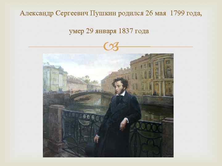 Александр Сергеевич Пушкин родился 26 мая 1799 года, умер 29 января 1837 года 