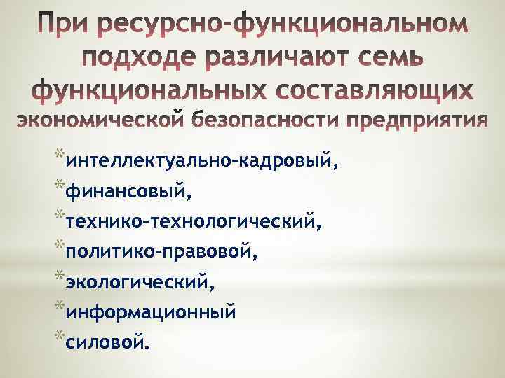 *интеллектуально-кадровый, *финансовый, *технико-технологический, *политико-правовой, *экологический, *информационный *силовой. 