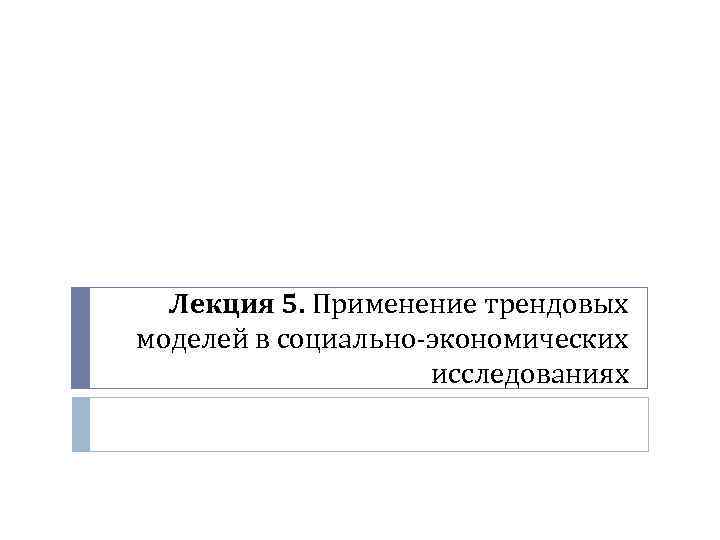 Лекция 5. Применение трендовых моделей в социально-экономических исследованиях 