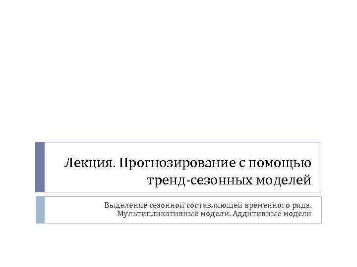 Лекция. Прогнозирование с помощью тренд-сезонных моделей Выделение сезонной составляющей временного ряда. Мультипликативные модели. Аддитивные