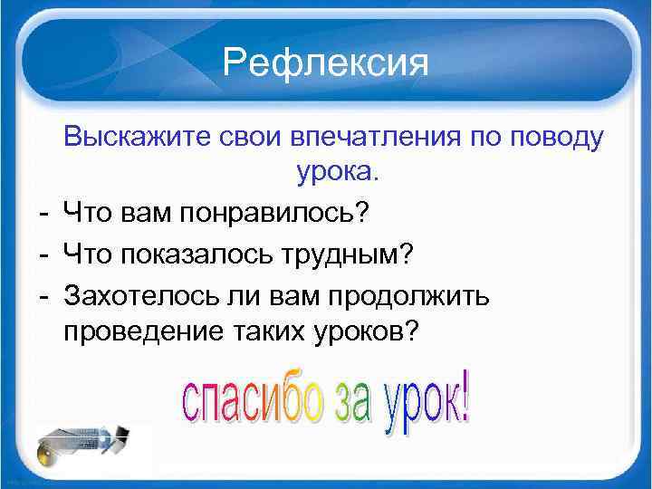 Рефлексия Выскажите свои впечатления по поводу урока. Что вам понравилось? Что показалось трудным? Захотелось