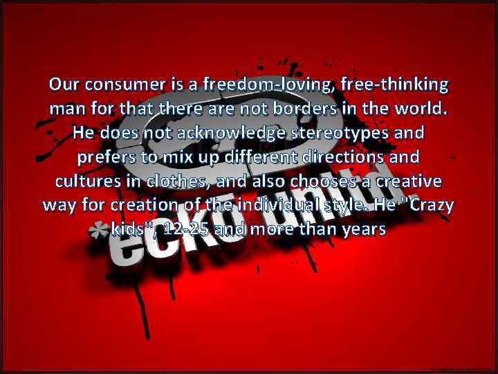 Our consumer is a freedom-loving, free-thinking man for that there are not borders in